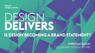 DESIGN
DELIVERS
IS DESIGN BECOMING A BRAND STATEMENT?
CHRISTIAN BASON
CEO, DANISH DESIGN CENTRE
 