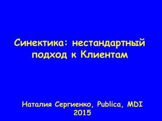 Синектика: нестандартный
подход к Клиентам
Наталия Сергиенко, Publica, MDI
2015
 