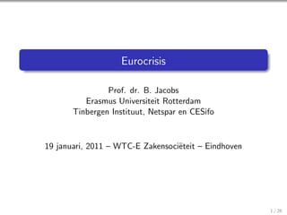 Eurocrisis

                Prof. dr. B. Jacobs
          Erasmus Universiteit Rotterdam
       Tinbergen Instituut, Netspar en CESifo


19 januari, 2011 – WTC-E Zakensoci¨teit – Eindhoven
                                  e




                                                      1 / 26
 