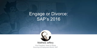 Matthew Jeffery
Vice President, Head of Global
Sourcing & Employment Brand, SAP
Engage or Divorce:
SAP’s 2016
 
