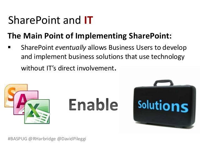 #BASPUG @RHarbridge @DavidPileggi
The Main Point of Implementing SharePoint:
 SharePoint eventually allows Business Users to develop
and implement business solutions that use technology
without IT’s direct involvement.
SharePoint and IT
 