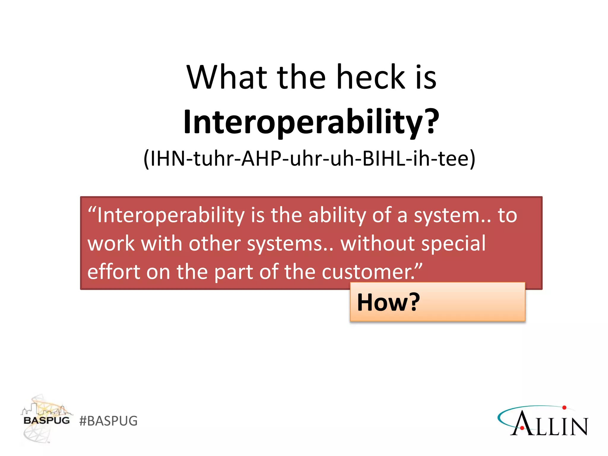 #BASPUG
“Interoperability is the ability of a system.. to
work with other systems.. without special
effort on the part of the customer.”
What the heck is
Interoperability?
(IHN-tuhr-AHP-uhr-uh-BIHL-ih-tee)
How?
 