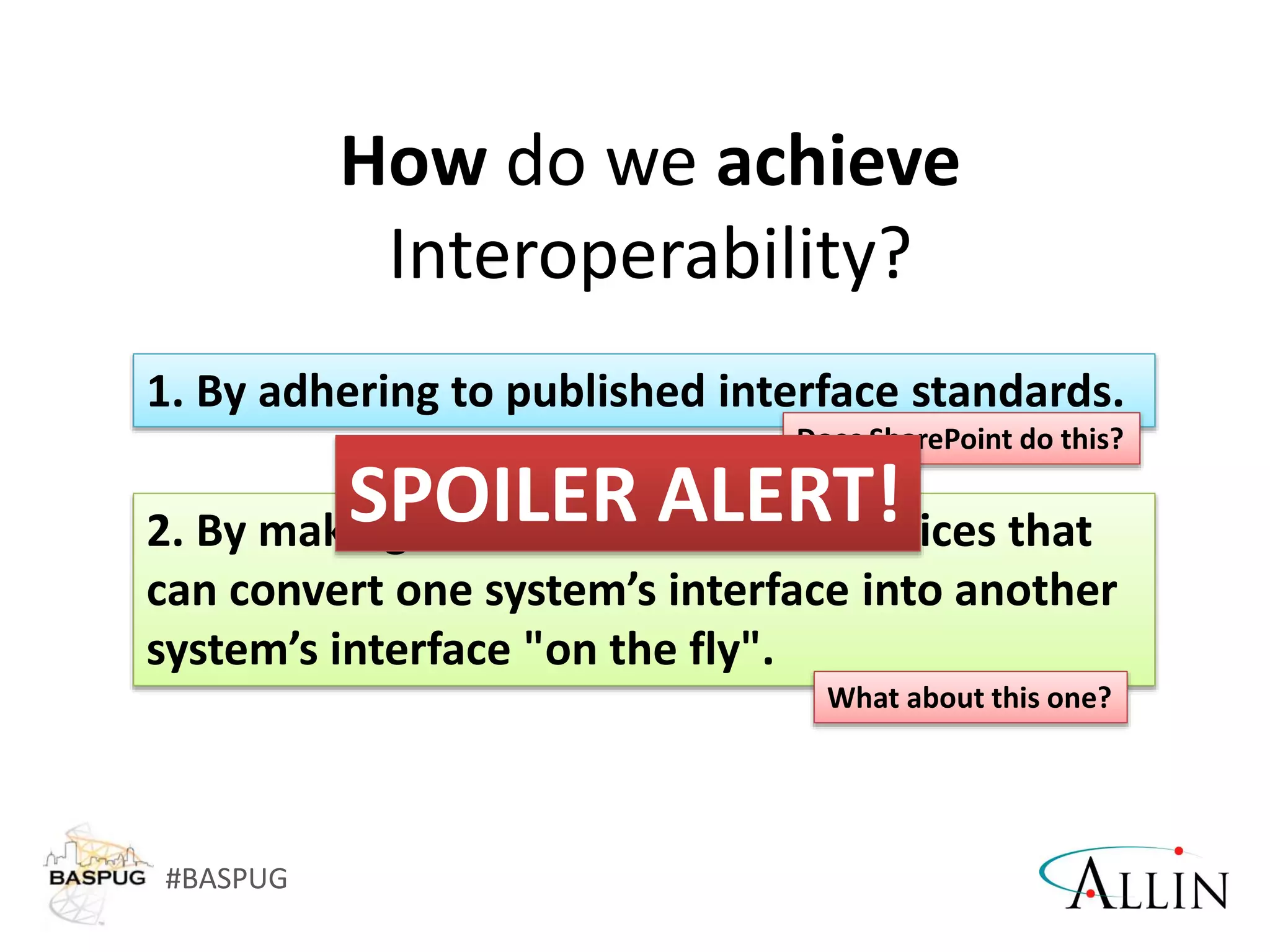 #BASPUG
How do we achieve
Interoperability?
2. By making use of a "broker" of services that
can convert one system’s interface into another
system’s interface "on the fly".
1. By adhering to published interface standards.
Does SharePoint do this?
What about this one?
SPOILER ALERT!
 