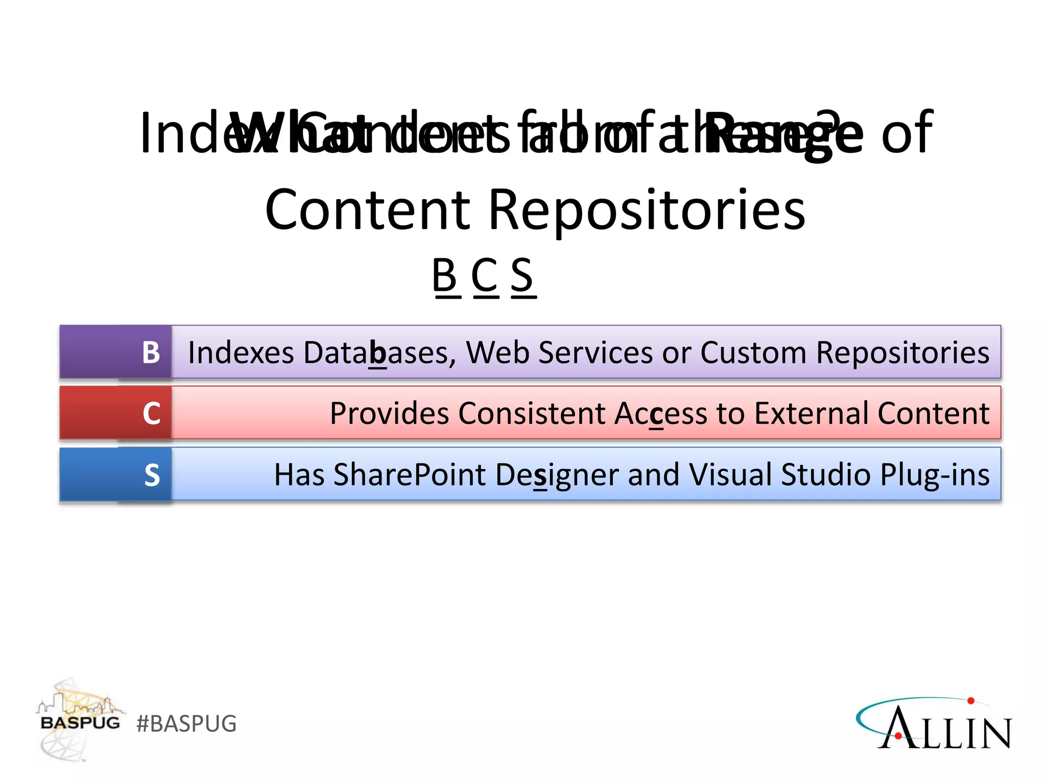 #BASPUG
Index Content from a Range of
Content Repositories
What does all of these?
Indexes Databases, Web Services or Custom Repositories
Provides Consistent Access to External Content
Has SharePoint Designer and Visual Studio Plug-ins
B
C
S
_ _ _B C S
 