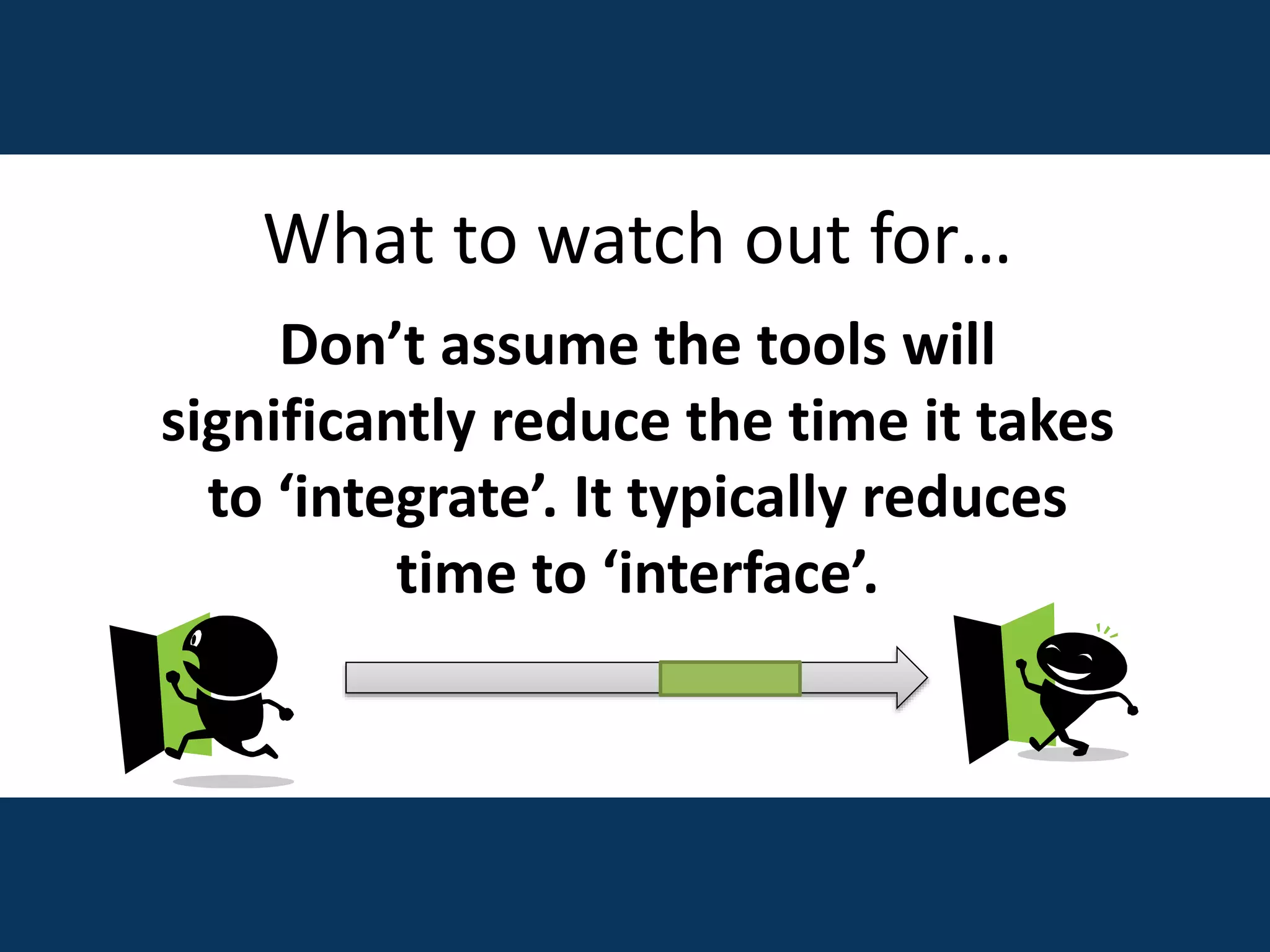 What to watch out for…
Don’t assume the tools will
significantly reduce the time it takes
to ‘integrate’. It typically reduces
time to ‘interface’.
 