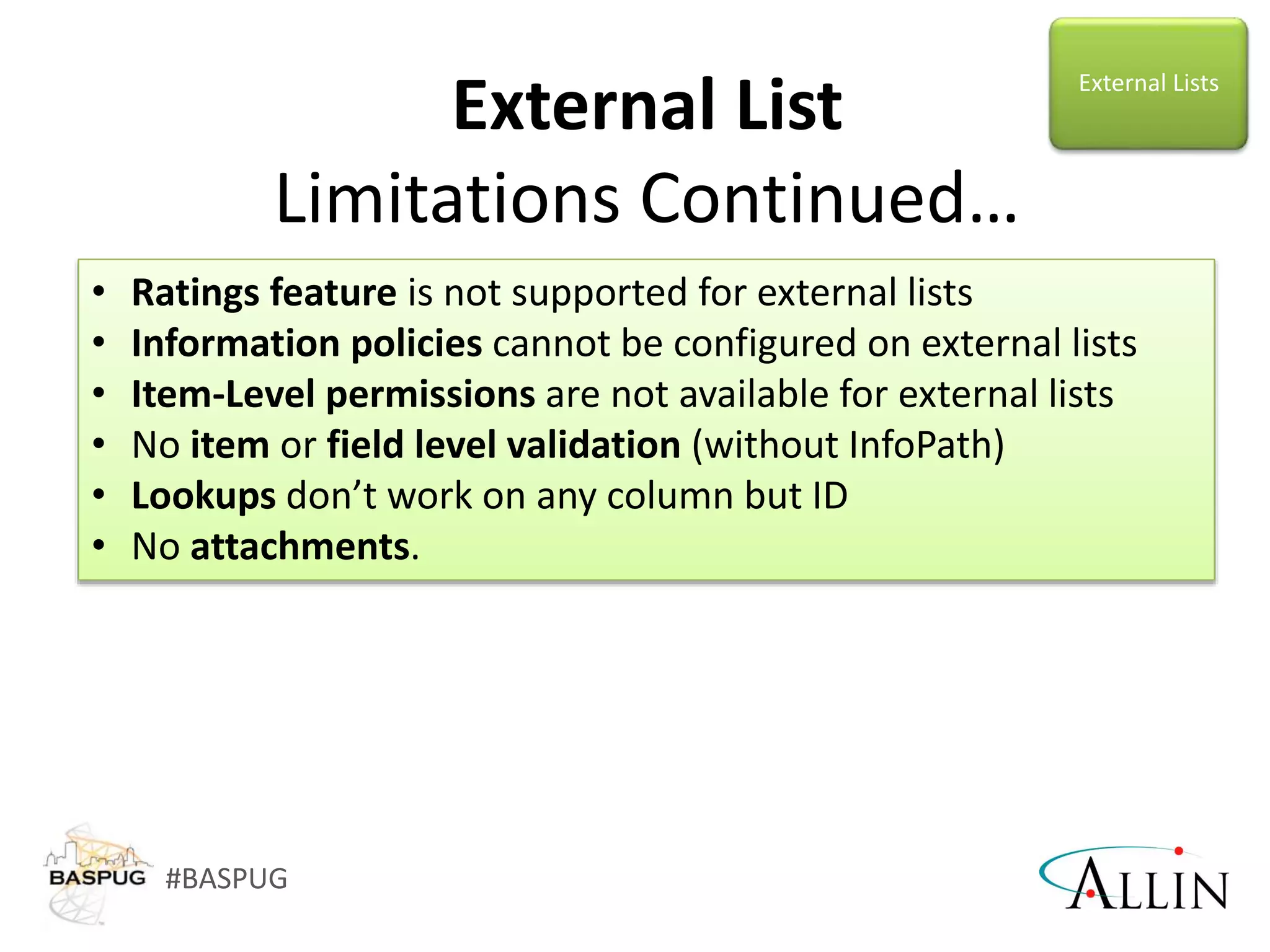 #BASPUG
External List
Limitations Continued…
• Ratings feature is not supported for external lists
• Information policies cannot be configured on external lists
• Item-Level permissions are not available for external lists
• No item or field level validation (without InfoPath)
• Lookups don’t work on any column but ID
• No attachments.
External Lists
 