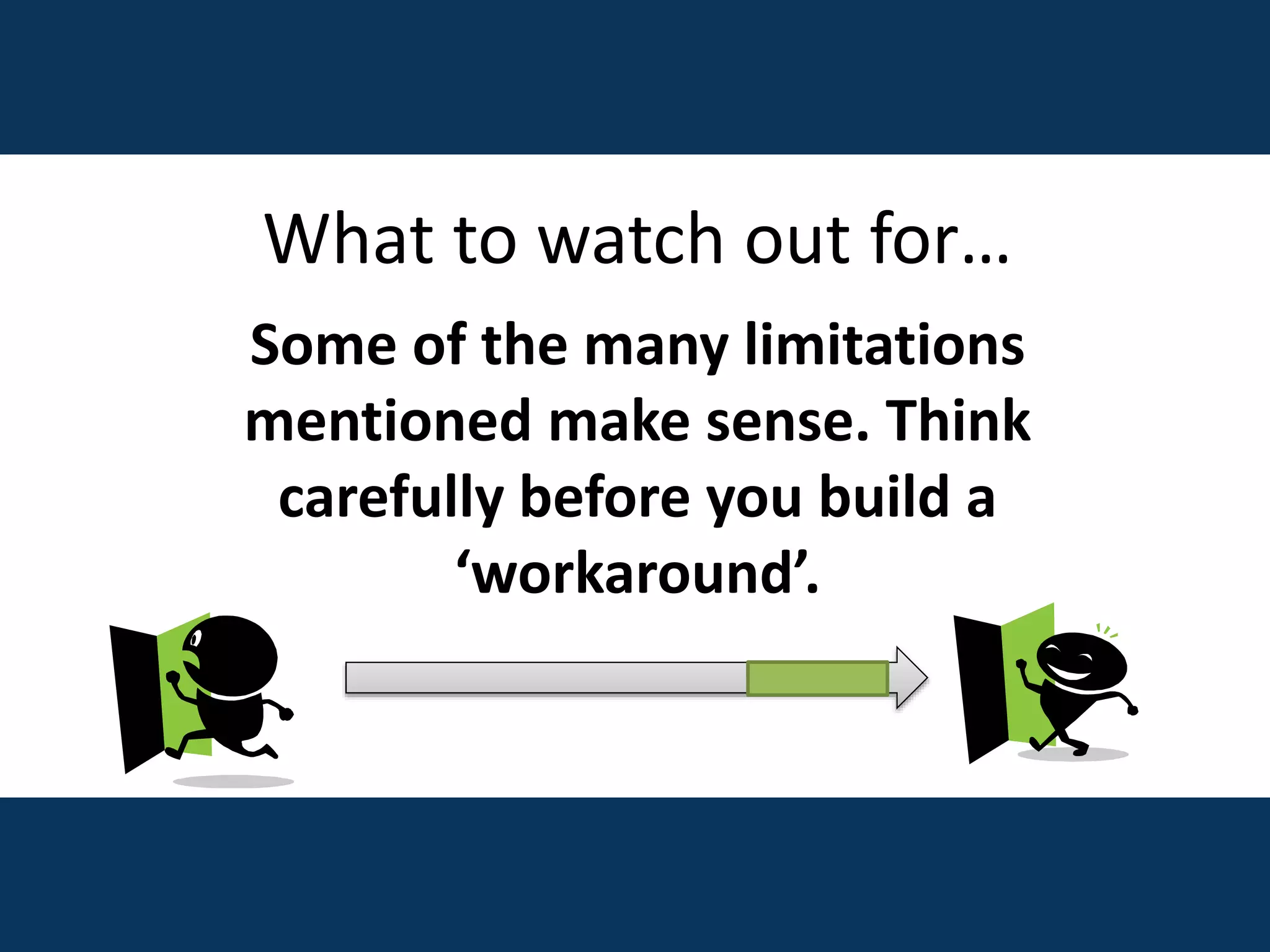 What to watch out for…
Some of the many limitations
mentioned make sense. Think
carefully before you build a
‘workaround’.
 