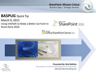 SharePoint: Mission Critical Business Apps | Strategic Services BASPUG Quick Tip March 9, 2011 Using InfoPath to Make a Better List Form in Share Point 2010 Presented By: Deb Walther The Leaders In Contract Management For SharePoint www.corridorconsulting.com 