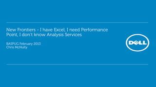 New Frontiers - I have Excel, I need Performance
Point, I don’t know Analysis Services
BASPUG February 2013
Chris McNulty
 