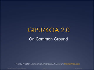 GIPUZKOA 2.0 Nancy Proctor, Smithsonian American Art Museum  ProctorN @si. edu On Common Ground 