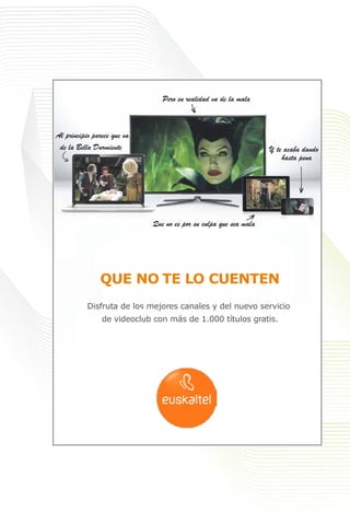 Disfruta de los mejores canales y del nuevo servicio
QUE NO TE LO CUENTEN
Al principio parece que va
de la Bella Durmiente
Que no es por su culpa que sea mala
Y te acaba dando
hasta pena
Pero en realidad va de la mala
de videoclub con más de 1.000 títulos gratis.
 