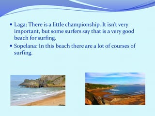  Laga: There is a little championship. It isn’t very
important, but some surfers say that is a very good
beach for surfing.
 Sopelana: In this beach there are a lot of courses of
surfing.
 