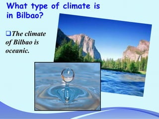 What type of climate is
in Bilbao?
The climate
of Bilbao is
oceanic.
 