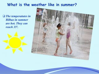 What is the weather like in summer?
 The temperatutes in
Bilbao in summer
are hot. They can
reach 35º.
 
