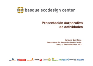 Presentación corporativa
de actividades

Ignacio Quintana
Responsable del Basque Ecodesign Center
Derio, 15 de noviembre de 2013

Presentación Corporativa

Derio, 15 de Noviembre de 2013

 