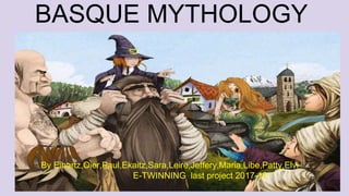 BASQUE MYTHOLOGY
By
Oier,Paul,Eihartz,Libe,Maria,Ekaitz,Patty,Elvi,Sara,L
eire and Jeffery
By Eihartz,Oier,Paul,Ekaitz,Sara,Leire,Jeffery,Maria,Libe,Patty,Elvi
E-TWINNING last project 2017-18
 