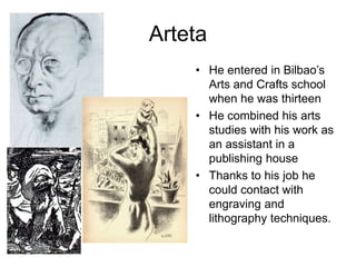 Arteta
• He entered in Bilbao’s
Arts and Crafts school
when he was thirteen
• He combined his arts
studies with his work a...