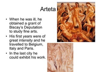 Arteta
• When he was ill, he
obtained a grant of
Biscay’s Deputation
to study fine arts.
• His first years were of
great i...