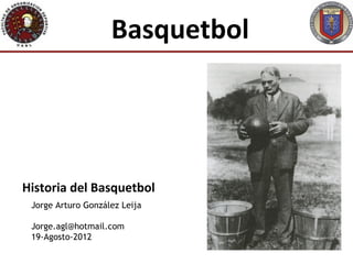 Basquetbol




Historia del Basquetbol
 Jorge Arturo González Leija

 Jorge.agl@hotmail.com
 19-Agosto-2012
 