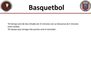 Basquetbol
•El tiempo será de dos mitades de 15 minutos con un descanso de 5 minutos
entre ambas.
•El equipo que consiga más puntos será el vencedor.
 
