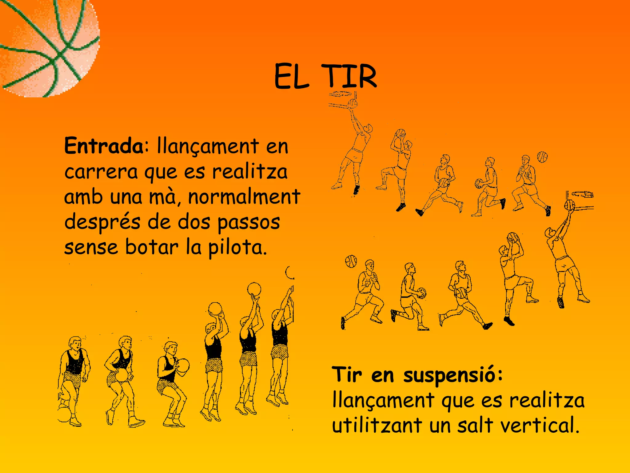 EL TIR
Entrada: llançament en
carrera que es realitza
amb una mà, normalment
després de dos passos
sense botar la pilota.
Tir en suspensió:
llançament que es realitza
utilitzant un salt vertical.
 