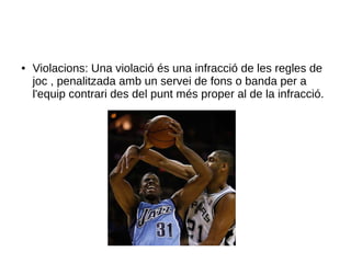 ● Violacions: Una violació és una infracció de les regles de
joc , penalitzada amb un servei de fons o banda per a
l'equip contrari des del punt més proper al de la infracció.
 