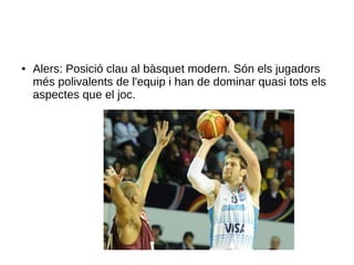 ● Alers: Posició clau al bàsquet modern. Són els jugadors
més polivalents de l'equip i han de dominar quasi tots els
aspectes que el joc.
 