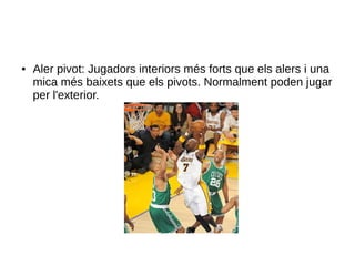 ● Aler pivot: Jugadors interiors més forts que els alers i una
mica més baixets que els pivots. Normalment poden jugar
per l'exterior.
 