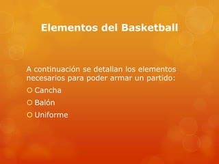 Elementos del Basketball
A continuación se detallan los elementos
necesarios para poder armar un partido:
 Cancha
 Balón
 Uniforme
 