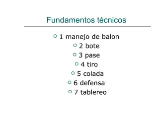 Fundamentos técnicos
 1 manejo de balon
 2 bote
 3 pase
 4 tiro
 5 colada
 6 defensa
 7 tablereo
 