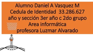 Alumno Daniel A Vasquez M
Cedula de Identidad 33.286.627
año y sección 3er año c 2do grupo
Area informática
profesora Luzmar Alvarado
 