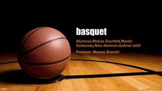 basquet
Alumnos:Matias Grunfeld,Martin
Garbarsky,Nico Atelman,Gabriel Jabif
Profesor: Marcos Bianchi
 