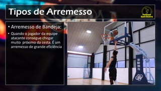 Tipos de Arremesso
• Arremesso de Bandeja:
• Quando o jogador da equipe
atacante consegue chegar
muito próximo da cesta. É um
arremesso de grande eficiência
 