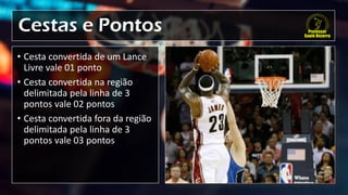 Cestas e Pontos
• Cesta convertida de um Lance
Livre vale 01 ponto
• Cesta convertida na região
delimitada pela linha de 3
pontos vale 02 pontos
• Cesta convertida fora da região
delimitada pela linha de 3
pontos vale 03 pontos
 
