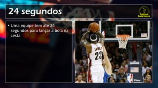 24 segundos
• Uma equipe tem até 24
segundos para lançar a bola na
cesta
 