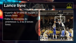 Lance livre
• A partir da 5ª falta de equipe: 2
lances livres
• Falta no momento do
arremesso: 1, 2 ou 3 lances
livres
 