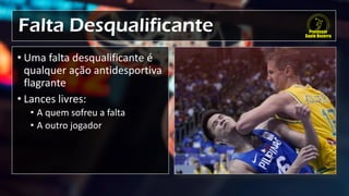 Falta Desqualificante
• Uma falta desqualificante é
qualquer ação antidesportiva
flagrante
• Lances livres:
• A quem sofreu a falta
• A outro jogador
 