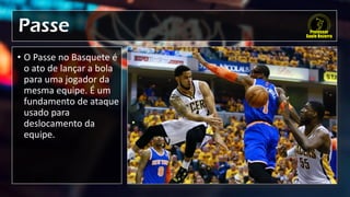 Passe
• O Passe no Basquete é
o ato de lançar a bola
para uma jogador da
mesma equipe. É um
fundamento de ataque
usado para
deslocamento da
equipe.
 