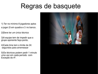 Regras de basquete  1) Ter no mínimo 8 jogadores aptos   a jogar (5 em quadra e 3   no banco. 2)Deve ter um único técnico 3)A equipe tem de impedir que o  grupo oponente faça ponto. 4)Cada time tem o limite de 24 segundos para arremessar 5)Os técnicos podem pedir 1 minuto uma vez em cada período  com  Exceção do 4º. 