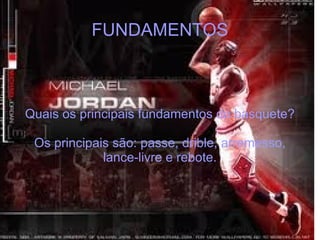 FUNDAMENTOS Quais os principais fundamentos do basquete? Os principais são: passe, drible, arremesso, lance-livre e rebote. 