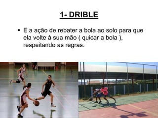1- DRIBLE
 E a ação de rebater a bola ao solo para que
ela volte à sua mão ( quicar a bola ),
respeitando as regras.
10
 