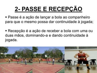 2- PASSE E RECEPÇÃO
11
 Passe é a ação de lançar a bola ao companheiro
para que o mesmo possa dar continuidade à jogada;
 Recepção é a ação de receber a bola com uma ou
duas mãos, dominando-a e dando continuidade à
jogada.
 