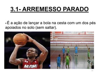 3.1- ARREMESSO PARADO
13
 É a ação de lançar a bola na cesta com um dos pés
apoiados no solo (sem saltar).
 