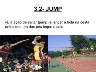 3.2- JUMP
14
É a ação de saltar (jump) e lançar a bola na cesta
antes que um dos pés toque o solo.
 
