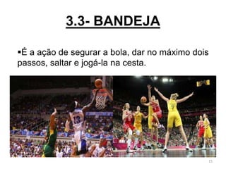 3.3- BANDEJA
15
É a ação de segurar a bola, dar no máximo dois
passos, saltar e jogá-la na cesta.
 