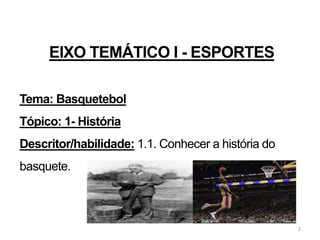 2
EIXO TEMÁTICO I - ESPORTES
Tema: Basquetebol
Tópico: 1- História
Descritor/habilidade: 1.1. Conhecer a história do
basquete.
 