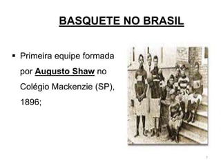 BASQUETE NO BRASIL
 Primeira equipe formada
por Augusto Shaw no
Colégio Mackenzie (SP),
1896;
7
 