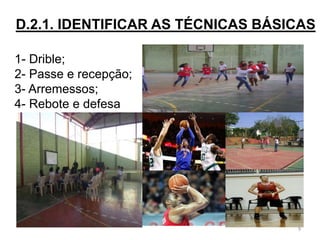 D.2.1. IDENTIFICAR AS TÉCNICAS BÁSICAS
9
1- Drible;
2- Passe e recepção;
3- Arremessos;
4- Rebote e defesa
 