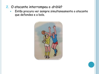 2. O atacante interrompeu o drible?
 Então procura ver sempre simultaneamente o atacante
que defendes e a bola.
 