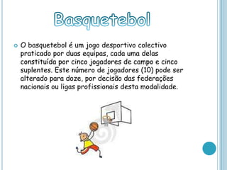  O basquetebol é um jogo desportivo colectivo
praticado por duas equipas, cada uma delas
constituída por cinco jogadores de campo e cinco
suplentes. Este número de jogadores (10) pode ser
alterado para doze, por decisão das federações
nacionais ou ligas profissionais desta modalidade.
 